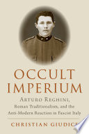 Occult Imperium : Arturo Reghini, Roman Traditionalism, and the Anti-Modern Reaction in Fascist Italy.