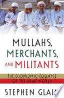 Mullahs, merchants, and militants : the economic collapse of the Arab world /