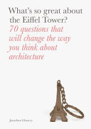 What's so great about the Eiffel Tower? : 70 questions that will change the way you think about architecture /