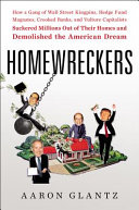 Homewreckers : how a gang of Wall Street kingpins, hedge fund magnates, crooked banks, and vulture capitalists suckered millions out of their homes and demolished the American dream /