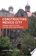 Constructing Mexico City : Colonial Conflicts over Culture, Space, and Authority /