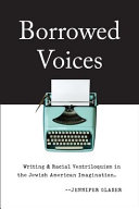 Borrowed voices : writing and racial ventriloquism in the Jewish American imagination /