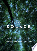 The solace : finding value in death through gratitude for life /