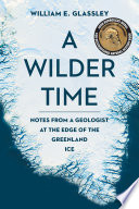 A wilder time : notes from a geologist at the edge of the Greenland ice. /