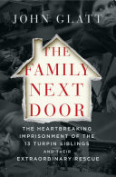 The family next door : the heartbreaking imprisonment of the thirteen Turpin siblings and their extraordinary rescue /