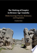 The making of empire in Bronze age Anatolia : Hittite sovereign practice, resistance, and negotiation /
