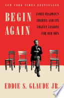 Begin again : James Baldwin's America and its urgent lessons for our own /