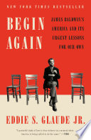 Begin again : James Baldwin's America and its urgent lessons for our own /