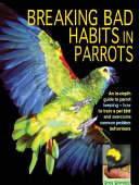 Breaking bad habits in parrots : how responsible and sympathetic parrot care can prevent or remedy common problem behaviors /