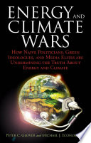 Energy and climate wars : how naive politicians, green ideologues, and media elites are undermining the truth about energy and climate /