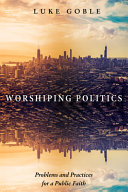 Worshipping politics : problems and practices for a public faith /