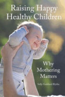 Raising happy healthy children : why mothering matters /