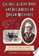 Colonel Albert Pope and his American dream machines : the life and times of a bicycle tycoon turned automotive pioneer /