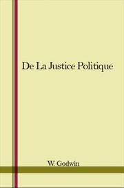 De la justice politique. : Traduction inedite de l'ouvrage de William Godwin, Enquiry concerning political justice and its influence on general virtue and happiness /
