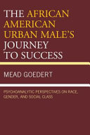 The African American urban male's journey to success : psychoanalytic perspectives on race, gender, and social class /