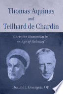 Thomas Aquinas and Teilhard de Chardin : Christian humanism in an age of unbelief /