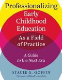 Professionalizing early childhood education as a field of practice : a guide to the next era /