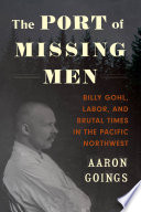 The port of missing men : Billy Gohl, labor, and brutal times in the Pacific Northwest /