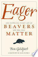 Eager : the surprising, secret life of beavers and why they matter /