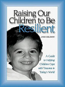 Raising our children to be resilient : a guide to helping children cope with trauma in today's world /