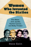 Women who invented the sixties : Ella Baker, Jane Jacobs, Rachel Carson, and Betty Friedan /