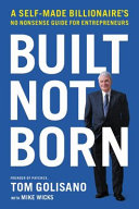 Built, not born : a self made billionaire's no-nonsense guide for entrepreneurs /