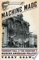 Machine made : Tammany Hall and the creation of modern American politics /