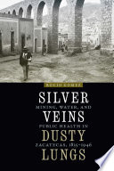 Silver veins, dusty lungs : mining, water, and public health in Zacatecas, 1835-1946 /