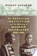 The peculiar institution and the making of modern psychiatry, 1840-1880 /