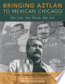Bringing Aztlán to Mexican Chicago : my life, my work, my art /
