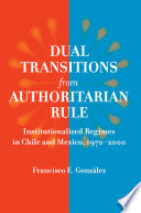 Dual transitions from authoritarian rule : institutionalized regimes in Chile and Mexico, 1970-2000 /