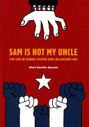 Mi tío no se llama Sam : Estados Unidos en la gráfica cubana = Sam is not my uncle : the USA in Cuban poster and billboard art /