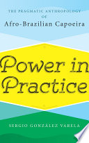 Power in practice : the pragmatic anthropology of Afro-Brazilian capoeira /