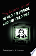 "Muy buenas noches" : Mexico, television, and the Cold War /