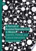 A Portrait of Assisted Reproduction in Mexico : Scientific, Political, and Cultural Interactions /