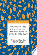 Managing the experience of hearing loss in Britain 1830-1950 /