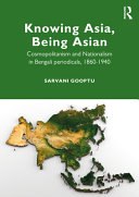 Knowing Asia, being Asian : cosmopolitanism and nationalism in Bengali periodicals,1860-1940 /