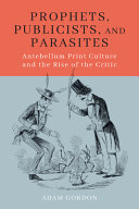 Prophets, publicists, and parasites : antebellum print culture and the rise of the critic /