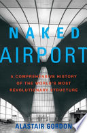 Naked airport : a cultural history of the world's most revolutionary structure /