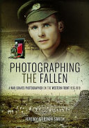 Photographing the fallen : a war graves photographer on the Western Front, 1915-1919 /