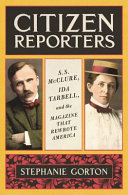 Citizen reporters : S. S. McClure, Ida Tarbell, and the magazine that rewrote America /