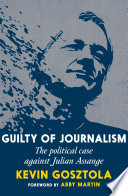 Guilty of journalism : the political case against Julian Assange /