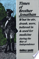 Times of Brother Jonathan : what he ate, wore, believed in & used for medicine during the War of Independence /