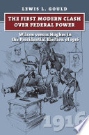 The first modern clash over federal power : Wilson versus Hughes in the presidential election of 1916 /