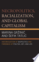 Necropolitics, racialization, and global capitalism : historicization of biopolitics and forensics in politics, art, and life /