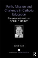 Faith, mission and challenge in Catholic education : the selected works of Gerald Grace /