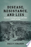 Disease, resistance, and lies : the demise of the Transatlantic slave trade to Brazil and Cuba /