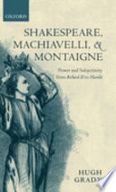 Shakespeare, Machiavelli, and Montaigne : power and subjectivity from Richard II to Hamlet /