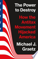 The power to destroy : how the antitax movement hijacked America /