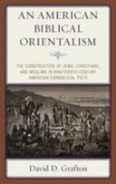 An American biblical orientalism : the construction of Jews, Christians, and Muslims in nineteenth-century American evangelical piety /